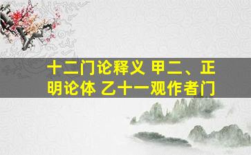 十二门论释义 甲二、正明论体 乙十一观作者门